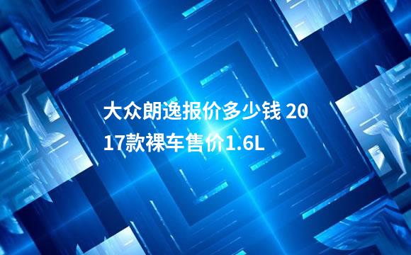 大众朗逸报价多少钱 2017款裸车售价1.6L